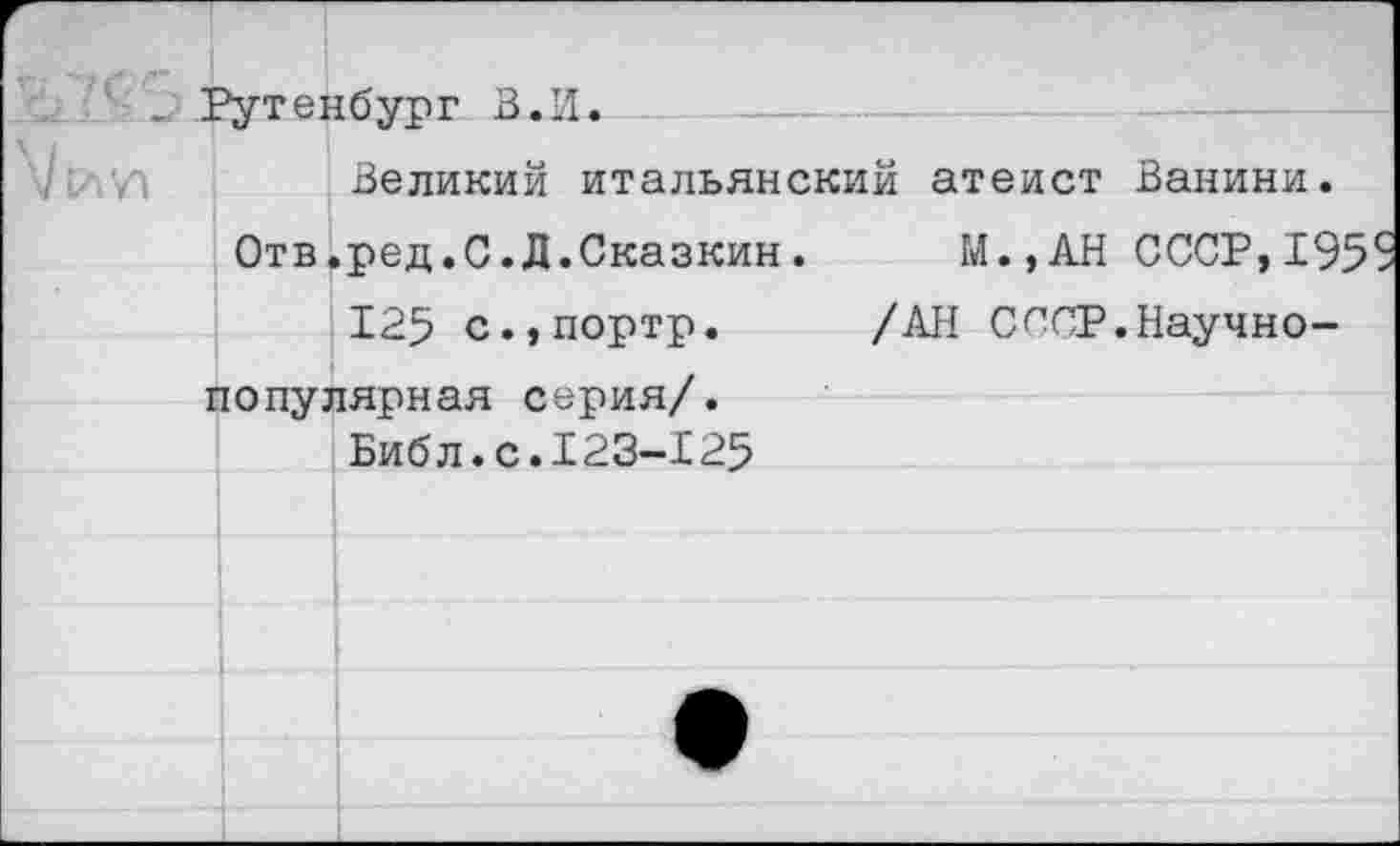 ﻿Рутенбург В.И.
Великий итальянский атеист Ванини.
Отв.ред.С.Д.Сказкин. М.,АН СССР,195
125 с.,портр. /АН С^СР.Научно-популярная серия/.
Библ.с.123-125